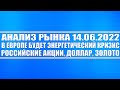 Анализ рынка 14.06.2022 / В Европе будет энергетический кризис / Российские акции, доллар, золото