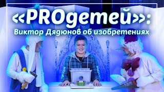 «Proдетей»: Виктор Дядюнов Об Изобретениях