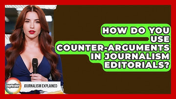 How Do You Use Counter-arguments In Journalism Editorials? - Journalism Explained