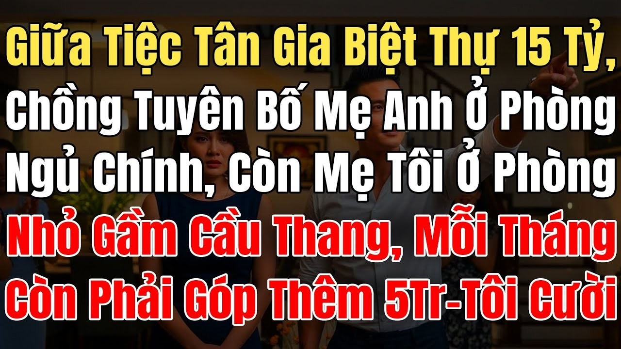 Tiệc Tân Gia Biệt Thự 15 Tỷ, Chồng Tuyên Bố Mẹ Chồng Ở P Ngủ Chính, Còn Mẹ Tôi Ở P.Nhỏ Gầm CầuThang