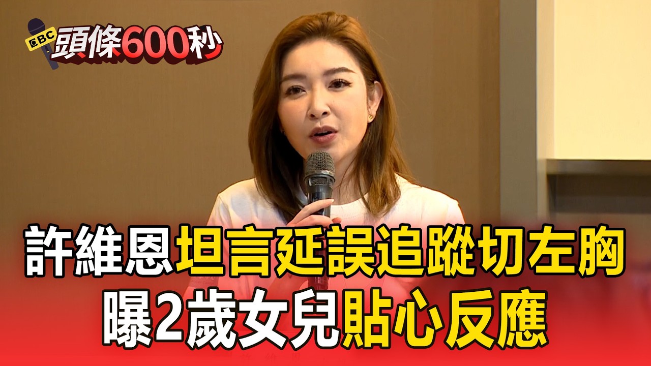 許維恩坦言「延誤追蹤」切左胸！曝2歲女兒貼心反應【頭條600秒】