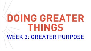 Doing Greater Things Week 3 “Greater Purpose” 11am