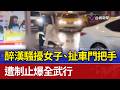 醉漢騷擾女子、扯車門把手 遭制止爆全武行