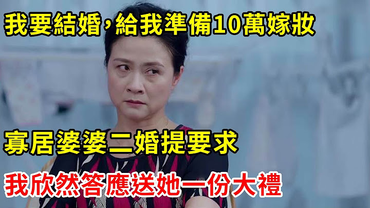 我要结婚，给我准备10万嫁妆，寡居婆婆二婚提要求，我欣然答应送她一份大礼 | 翠花的秘密 - 天天要闻