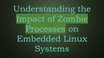 Understanding the Impact of Zombie Processes on Embedded Linux Systems