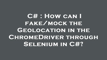 C# : How can I fake/mock the Geolocation in the ChromeDriver through Selenium in C#?