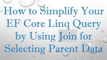 How to Simplify Your EF Core Linq Query by Using Join for Selecting Parent Data