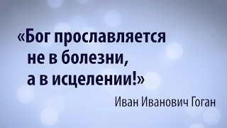 «Бог прославляется не в болезни, а в исцелении!» Проповедь Гоган Иван Ивановича