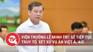 Viện trưởng Lê Minh Trí: Sẽ tiếp tục truy tố, xét xử vụ án Việt Á, AIC