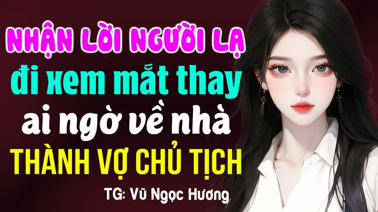 Nhận lời người lạ đi xem mắt thay ai ngờ thành vợ chủ tịch- Kể chuyện ngôn tình