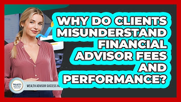 Why Do Clients Misunderstand Financial Advisor Fees And Performance? - Wealth Advisor Success Hub