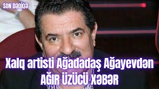 Xalq Artisti Ağadadaş Ağayevdən Ağir Üzücü Xəbər