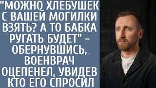 "Можно хлебушек с Вашей могилки взять? А то бабка ругать будет" - обернувшись, военврач оцепенел...