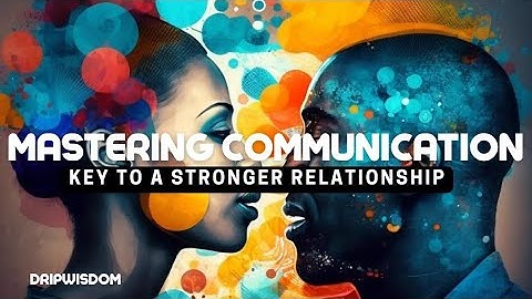 MASTERING COMMUNICATION (KEY TO A STRONG RELATIONSHIP)