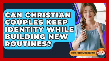 Can Christian Couples Keep Identity While Building New Routines? - Together Forever Christians