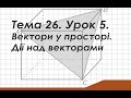 Тема 26. Урок 5. Вектори у просторі. Дії над векторами