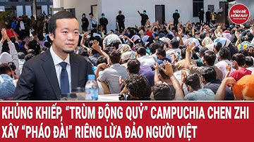 Khủng khiếp, “trùm động quỷ” Campuchia Chen Zhi xây “pháo đài” riêng lừa đảo người Việt