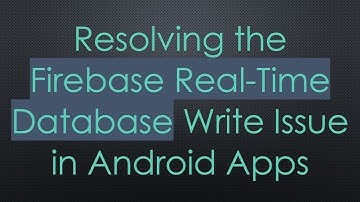 Resolving the Firebase Real-Time Database Write Issue in Android Apps