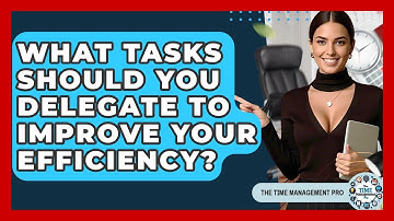 What Tasks Should You Delegate To Improve Your Efficiency? - The Time Management Pro