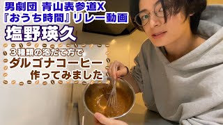 【塩野瑛久】おうち時間でダルゴナコーヒー作ってみました