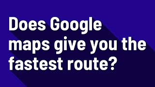 Does Google maps give you the fastest route?