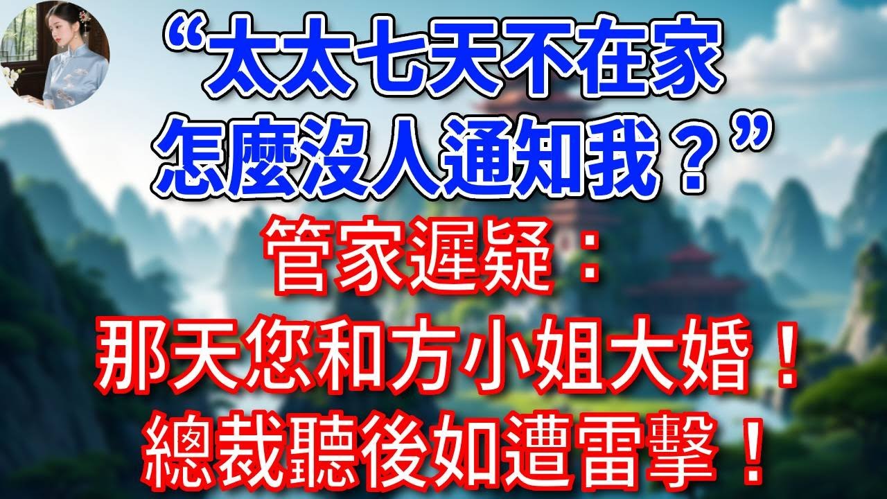 “太太七天不在家，怎麼沒人通知我？”管家遲疑：那天您和方小姐大婚！總裁聽後如遭雷擊！