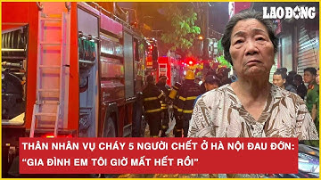 Thân nhân vụ cháy 5 người chết ở Hà Nội đau đớn: “Gia đình em tôi giờ mất hết rồi”
