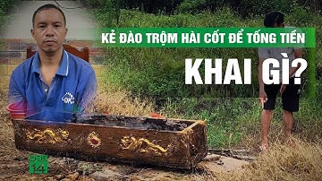 Rợn người lời khai của kẻ đào mộ, trộm hài cốt để tống tiền 5 tỉ đồng| VTC14