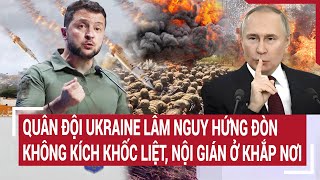 Điểm nóng thế giới: Quân đội Ukraine lâm nguy hứng đòn không kích khốc liệt, nội gián ở khắp nơi