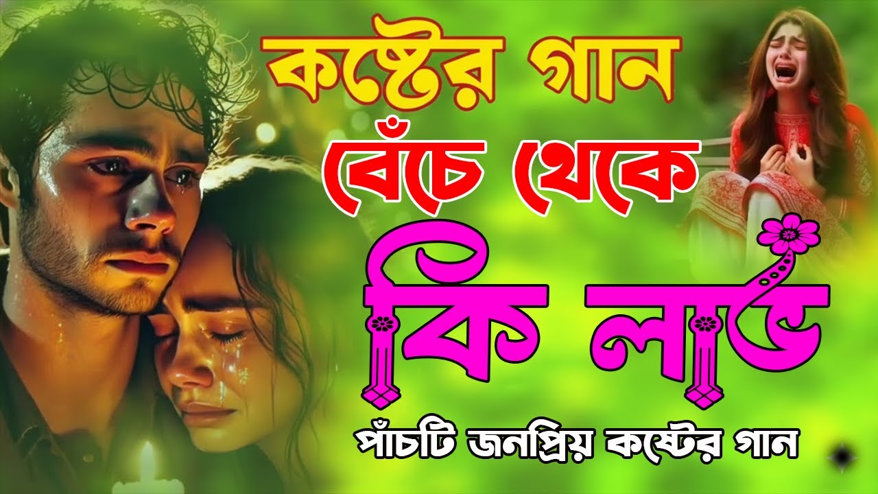 কষ্টের গান বেঁচে থেকে কি লাভ | পাঁচটি জনপ্রিয় কষ্টের গান | Sad Song Bangla