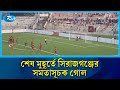শেষ মুহূর্তে সিরাজগঞ্জের সমতাসূচক গোল | Football | Sports | Rtv News