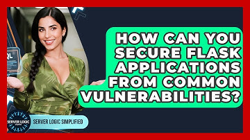 How Can You Secure Flask Applications From Common Vulnerabilities? - Server Logic Simplified