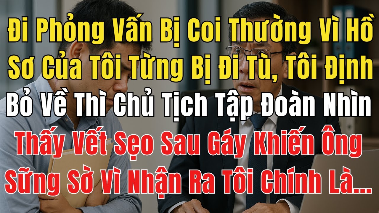 Đi Phỏng Vấn Bị Coi Thường Vì Hồ Sơ Của Tôi Từng Bị Đi Tù, Tôi Định Bỏ Về Thì Chủ Tịch Tập Đoàn…