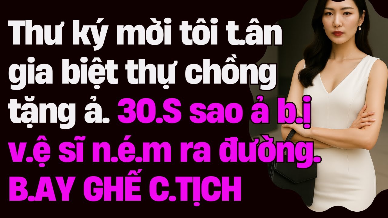Thư ký mời tôi t.ân gia biệt thự chồng tặng ả. 30.S sao ả b.ị v.ệ sĩ n.é.m ra đường. B.AY GHẾ C.TỊCH