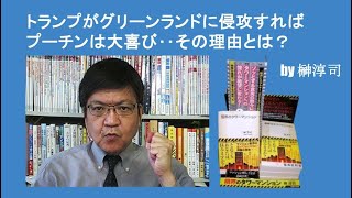 トランプがグリーンランドに侵攻すればプーチンは大喜び‥その理由とは？　by榊淳司