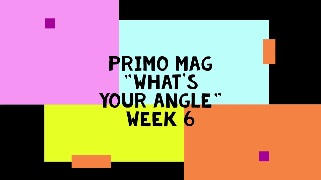 Primo Session Mag // "What's Your Angle" Week 6