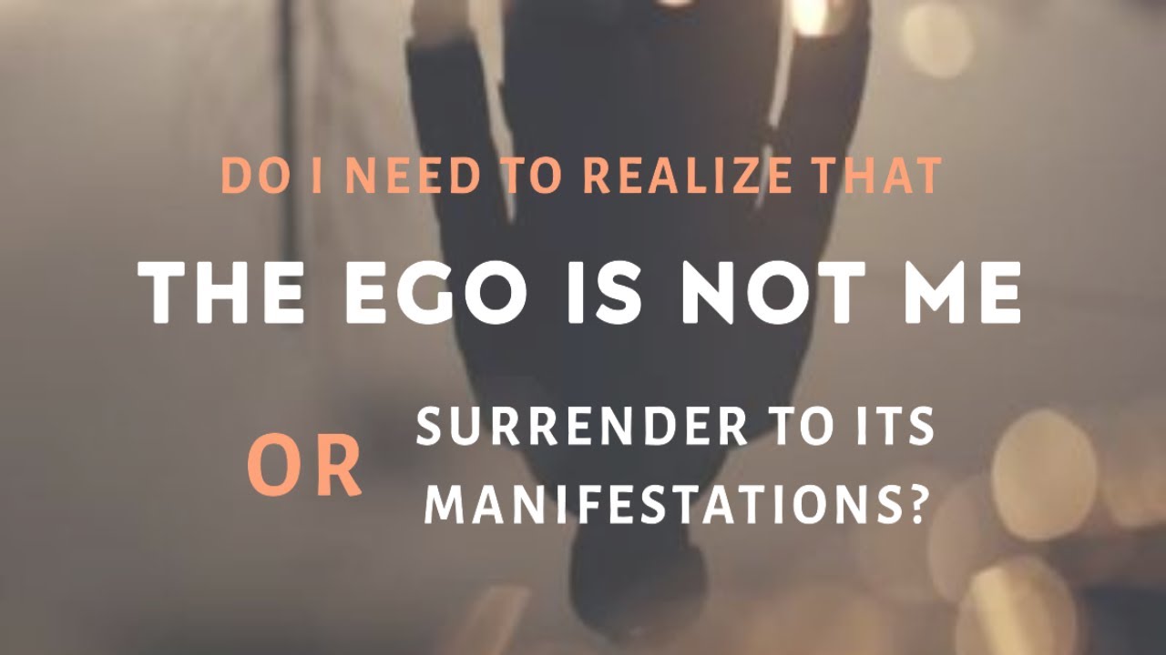 Do I need to realize that the Ego is not me or surrender to its manifestations?