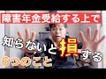 知らないと損する！！障害年金受給する上で知って欲しい6つのこと！