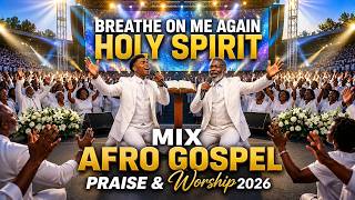 BREATHE ON ME AGAIN HOLY SPIRIT | MIX AFRO GOSPEL PRAISE & WORSHIP 2026 | Powerful African Worship