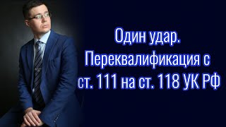 Один удар. Переквалификация с 111 УК РФ на 118 УК РФ