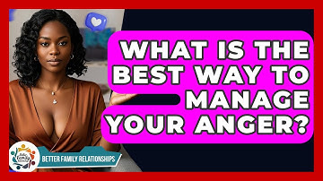 What Is The Best Way To Manage Your Anger? - Better Family Relationships