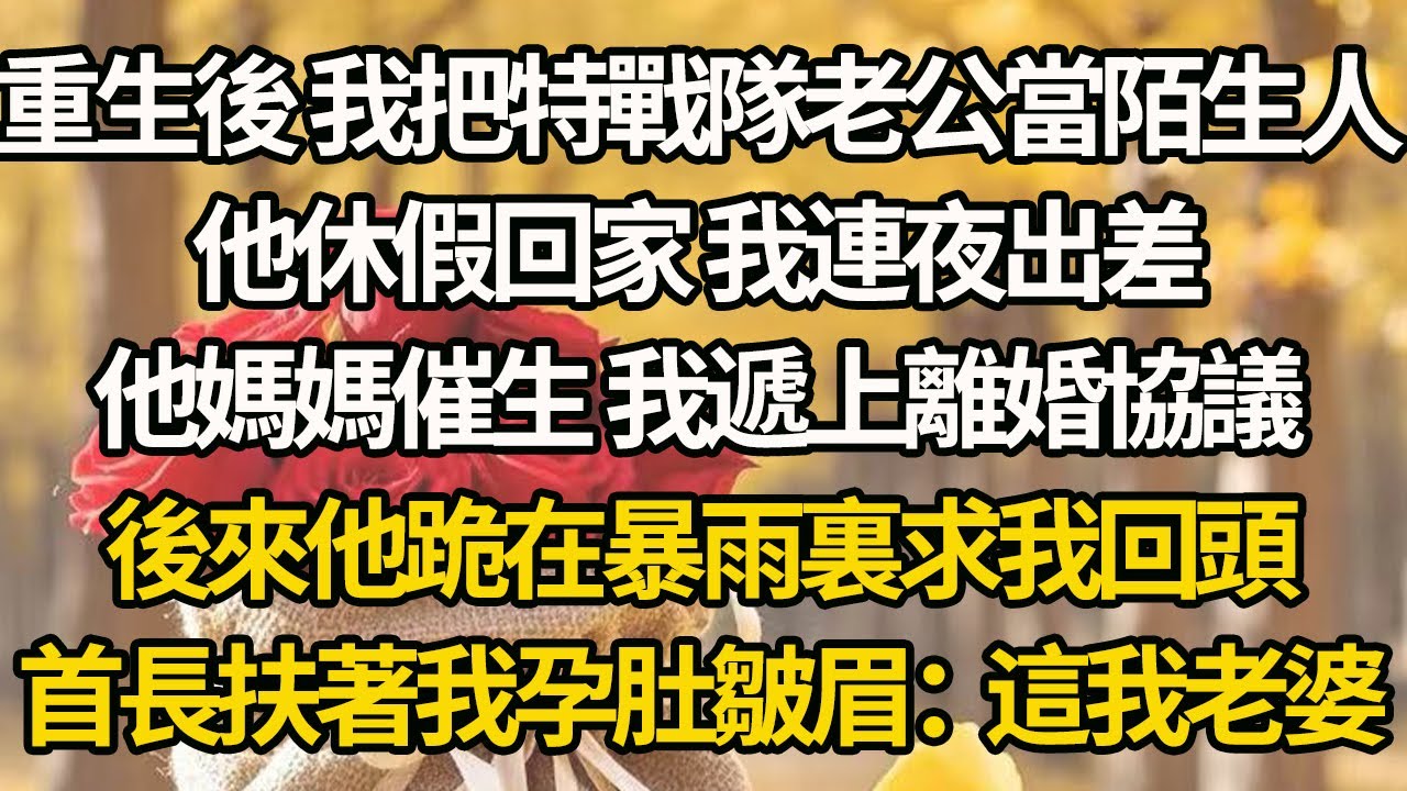【完結】重生後 我把特戰隊老公當陌生人，他休假回家 我連夜出差，他媽媽催生 我遞上離婚協議，後來他跪在暴雨裏求我回頭，首長扶著我孕肚皺眉：這我老婆