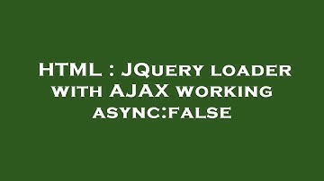 HTML : JQuery loader with AJAX working async:false