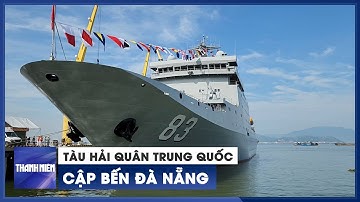 Cận cảnh tàu hải quân Trung Quốc cập bến thăm TP. Đà Nẵng