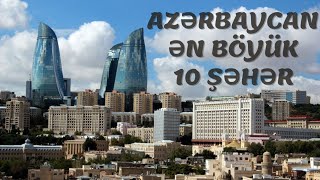 AZƏRBAYCANIN ƏHALİSİNƏ GÖRƏ ƏN BÖYÜK 10 ŞƏHƏRİ / Maraqlı Faktlar