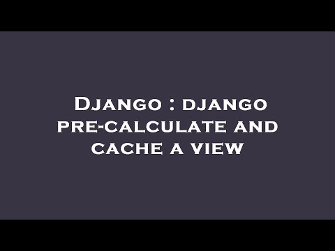 Django : django pre-calculate and cache a view