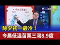 除夕初一最冷！ 今晨低溫苗栗三灣8.9度