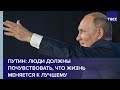 Путин: люди должны почувствовать, что жизнь меняется к лучшему