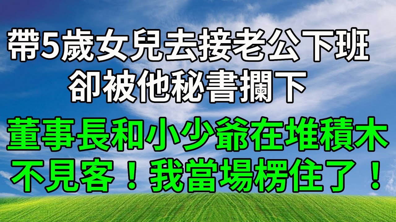 帶5歲女兒去接老公下班，卻被他秘書攔下：董事長和小少爺在堆積木， 不見客！我當場楞住了！#原创视频 #生活經驗 #人生感悟 #故事頻道 #為人處世 #打脸