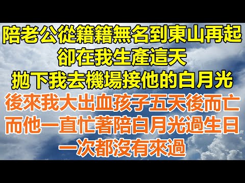 （完結爽文）陪老公從籍籍無名到東山再起，卻在我生產這天，拋下我去機場接他的白月光，後來我大出血孩子五天後而亡，而他一直忙著陪白月光過生日，一次都沒有來過！#情感#老年人#幸福#出軌#家產#白月光#老人